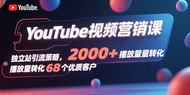 YouTube视频营销课，独立站引流策略，2000+播放量转化68个优质客户-轻创终点站