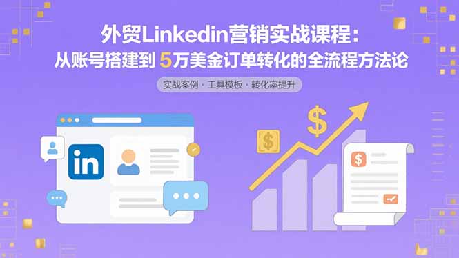 外贸LinkedIn营销实战课程：从账号搭建到5万美金订单转化的全流程方法论-轻创终点站
