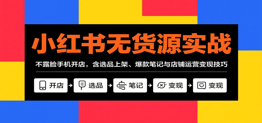 小红书无货源实战，不露脸手机开店，含选品上架、爆款笔记与店铺运营变现技巧-華夏云创