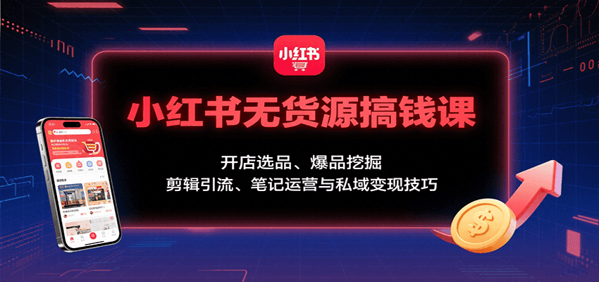 小红书无货源搞钱课：开店选品、爆品挖掘，剪辑引流、笔记运营与私域变现技巧-轻创终点站