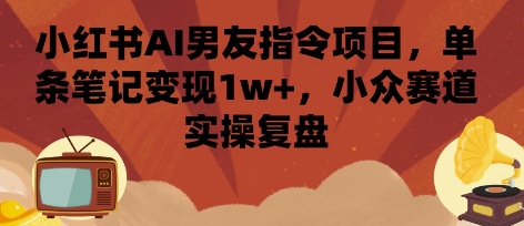 小红书AI男友指令项目，单条笔记变现1w+，小众赛道实操复盘-轻创终点站
