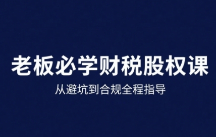 25年企业财税与股权实战课，从避坑到合规全程指导-轻创终点站