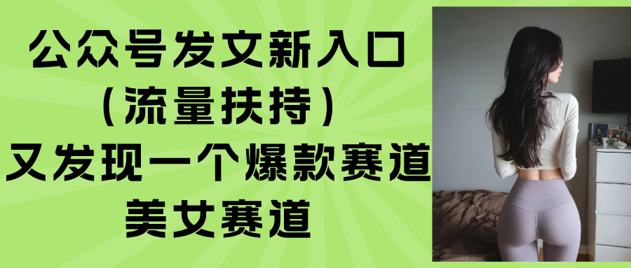 公众号发文新入口（流量扶持），又发现一个爆款赛道：美女赛道-華夏云创