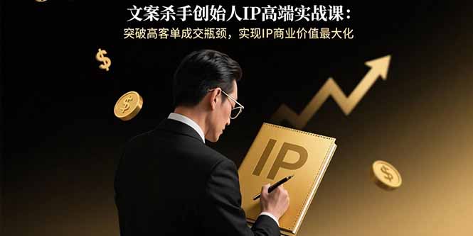 文案杀手创始人IP高端实战课：突破高客单成交瓶颈，实现IP商业价值最大化-轻创终点站