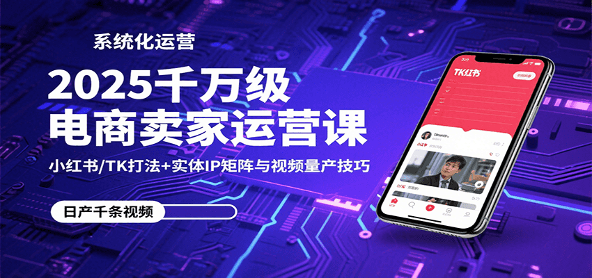 2025千万级电商卖家运营课：小红书/TK打法+实体IP矩阵与视频量产技巧-華夏云创