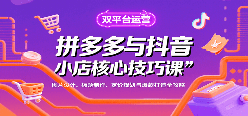 拼多多与抖音小店核心技巧课，图片设计、标题制作、定价规划与爆款打造全攻略-華夏云创