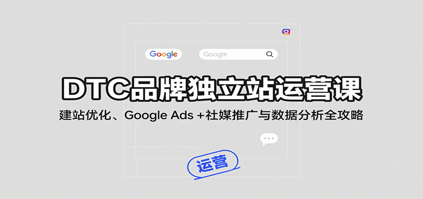 DTC品牌独立站运营课：建站优化、Google Ads + 社媒推广与数据分析全攻略-華夏云创