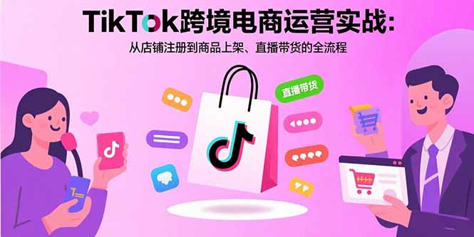 TikTok跨境电商运营实战：从店铺注册到商品上架、直播带货的全流程-飞叔云网创