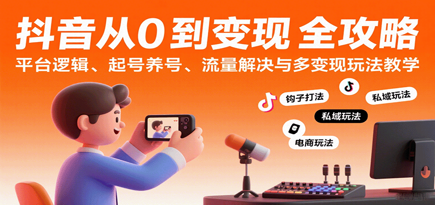 抖音从0到变现认知课：平台逻辑、起号养号、流量解决与多变现玩法教学-華夏云创