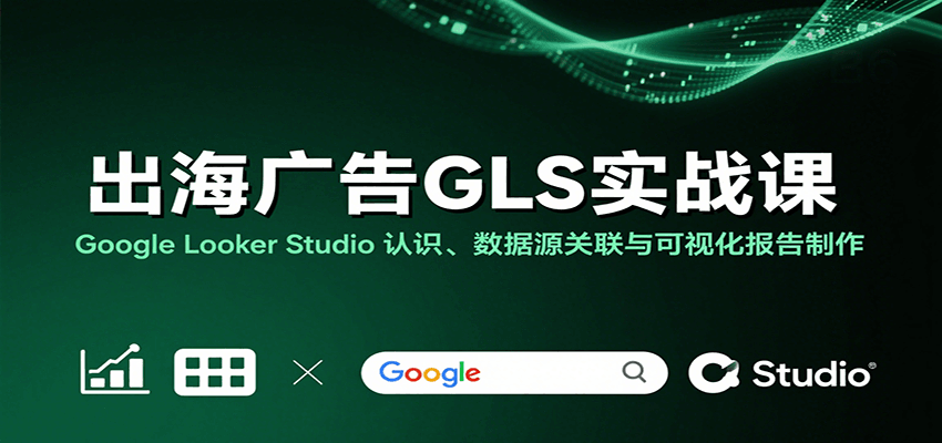 出海广告GLS实战课：Google Looker Studio 认识、数据源关联与可视化报告制作-華夏云创
