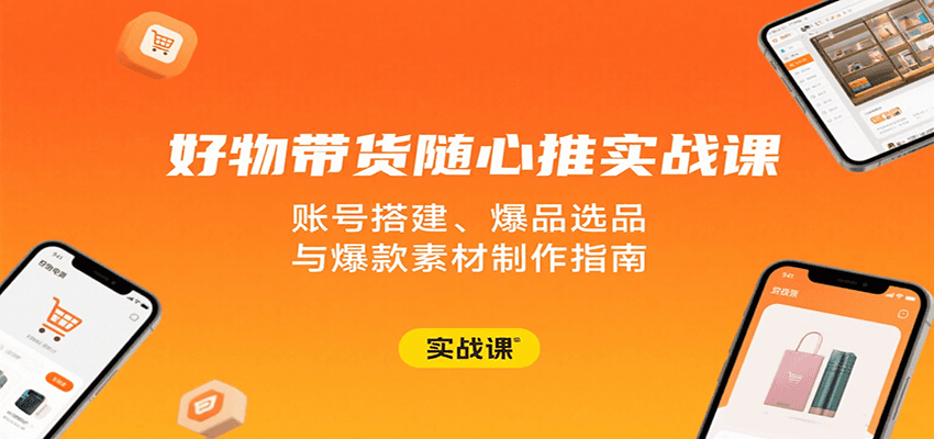 好物带货随心推实战课：账号搭建、爆品选品与爆款素材制作指南-華夏云创