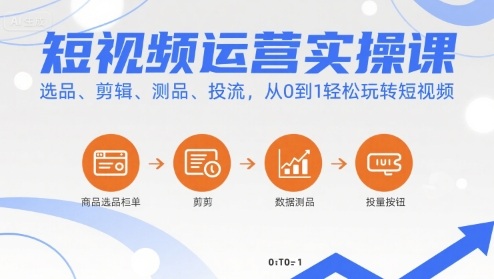 短视频运营实操课，选品、剪辑、测品、投流，从0到1轻松玩转短视频-華夏云创