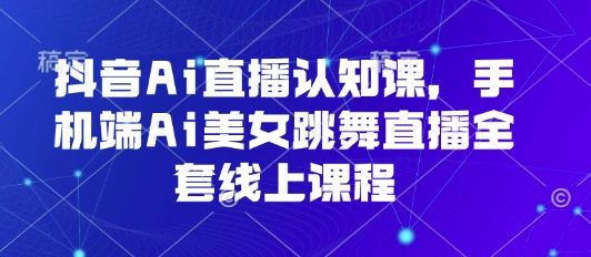 抖音Ai直播认知课，手机端Ai美女跳舞直播全套线上课程-華夏云创