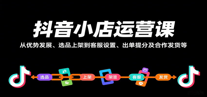 抖音小店运营课，从优势发展、选品上架到客服设置、出单提分及合作发货等-星舰联盟