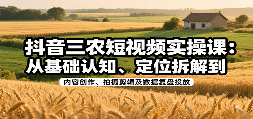 抖音三农短视频实操课：从基础认知、定位拆解到内容创作、拍摄剪辑及数据复盘投放-test