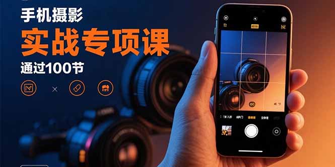 手机摄影实战专项课：通过100节实操课程实现从入门到精通的技能进阶-青年云网创—高质量项目商城