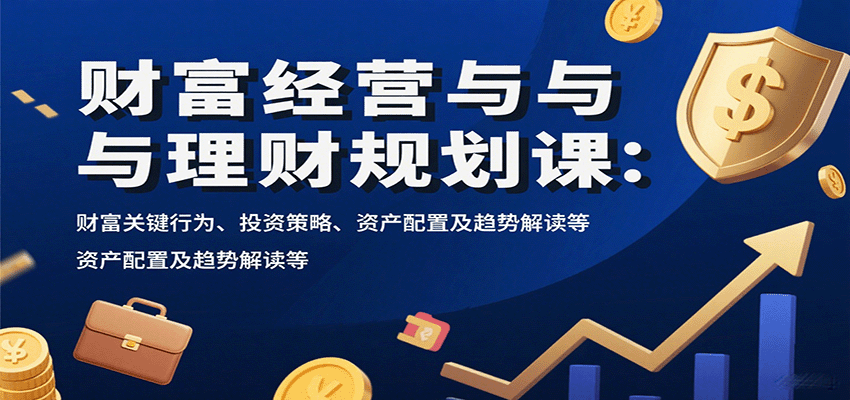 财富经营与理财规划课：财富关键行为、投资策略、资产配置及趋势解读等-星舰联盟