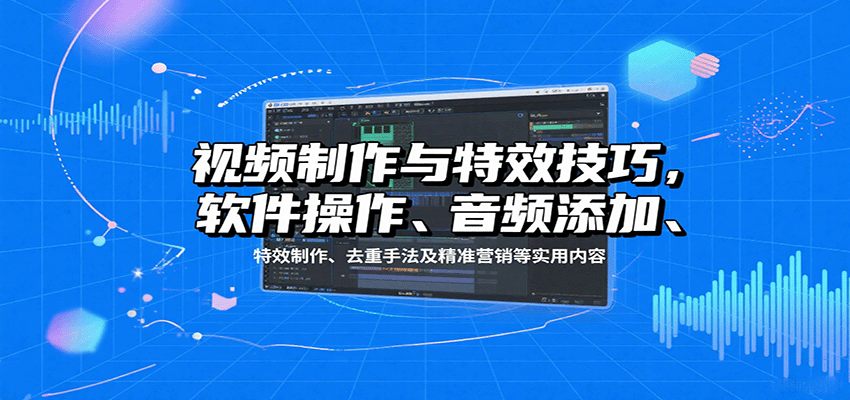 视频制作与特效技巧：软件操作、音频添加、特效制作、去重手法及精准营销等实用内容-轻创终点站