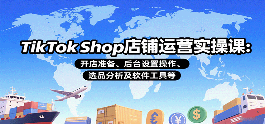 TikTok Shop店铺运营实操课：开店准备、后台设置操作、选品分析及软件工具等-星舰联盟