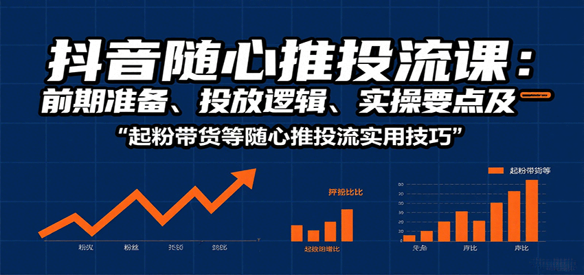 抖音随心推投流课：前期准备、投放逻辑、实操要点及起粉带货等随心推投流实用技巧-星舰联盟