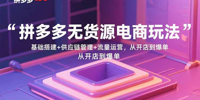 拼多多无货源电商玩法：基础搭建+供应链管理+流量运营，从开店到爆单-青年云网创—高质量项目商城