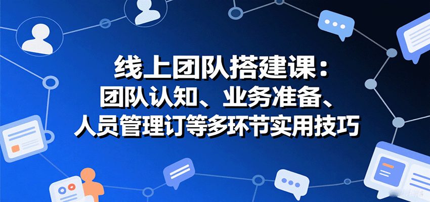 线上团队搭建课：团队认知、业务准备、人员管理、协议签订等多环节实用技巧-星舰联盟