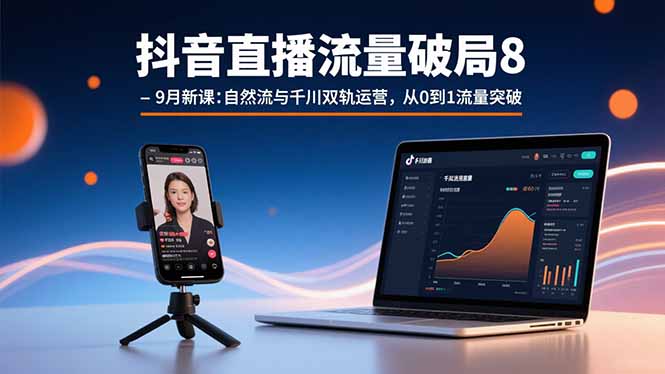 抖音直播流量破局8-9月新课：自然流与千川双轨运营，从0到1流量突破-轻创终点站