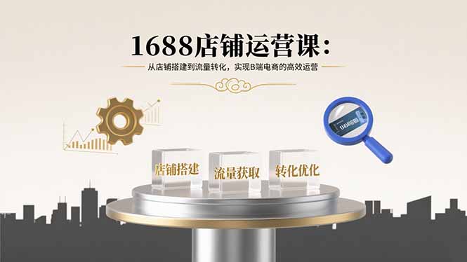 1688店铺运营课：从店铺搭建到流量转化，实现B端电商的高效运营-青年云网创—高质量项目商城