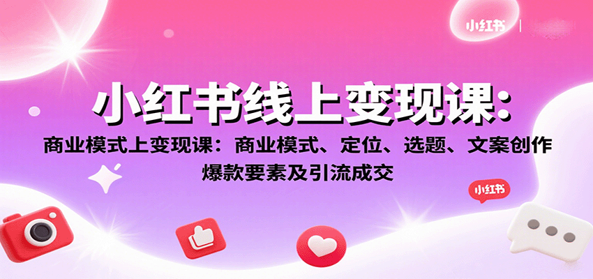 小红书线上变现课：商业模式、定位、选题、文案创作、爆款要素及引流成交-星舰联盟