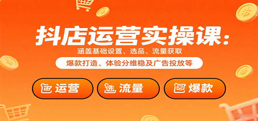 抖店运营实操课：涵盖基础设置、选品、流量获取、爆款打造、体验分维稳及广告投放等-星舰联盟