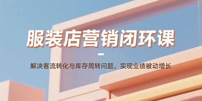 服装店营销闭环课：解决客流转化与库存周转问题。实现业绩被动增长-星舰联盟