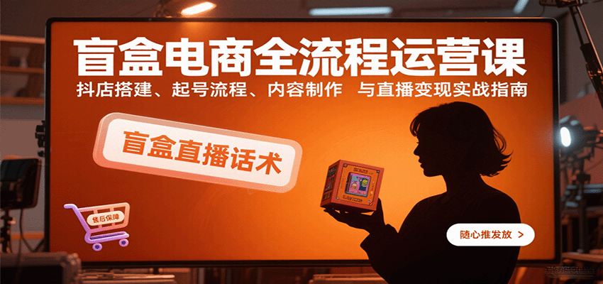 盲盒电商全流程运营课：抖店搭建、起号流程、内容制作与直播变现实战指南-青年云网创—高质量项目商城