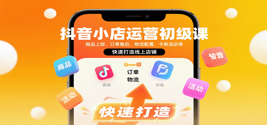 抖音小店运营初级课：商品上架、订单售后、物流配置、卡券活动等，快速打造线上店铺-青年云网创—高质量项目商城