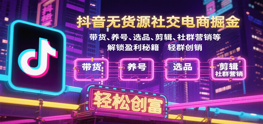 抖音无货源社交电商掘金，带货、养号、选品、剪辑、社群营销等解锁盈利秘籍轻松创富-青年云网创—高质量项目商城