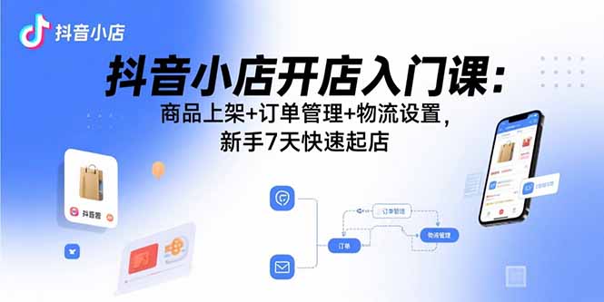抖音小店开店入门课：商品上架+订单管理+物流设置，新手7天快速起店-青年云网创—高质量项目商城