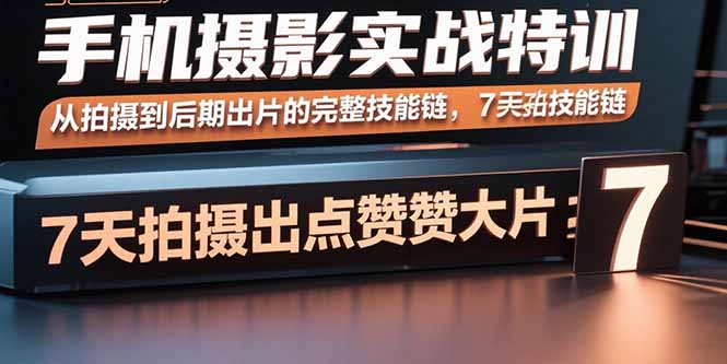手机摄影实战特训，从拍摄到后期出片的完整技能链，7天拍出点赞大片-青年云网创—高质量项目商城
