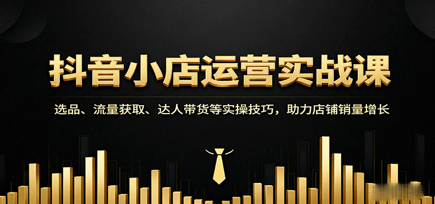 抖音小店运营实战课：选品、流量获取、达人带货等实操技巧，助力店铺销量增长-飞叔云网创