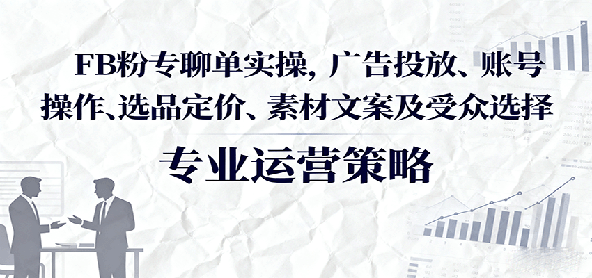 FB粉专聊单实操，广告投放、账号操作、选品定价、素材文案及受众选择-青年云网创—高质量项目商城