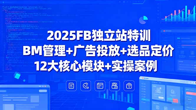 2025FB独立站特训，BM管理+广告投放+选品定价，12大核心模块+实操案例-飞叔云网创