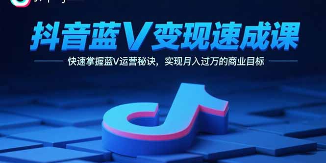 抖音蓝V变现速成课，快速掌握蓝V运营秘诀，实现月入过万的商业目标-飞叔云网创