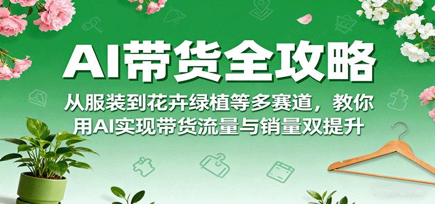 AI带货全攻略，从服装到花卉绿植等多赛道，教你用AI实现带货流量与销量双提升-飞叔云网创