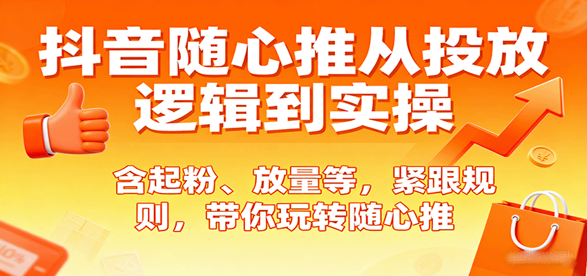 抖音随心推从投放逻辑到实操，含起粉、放量等，紧跟规则，带你玩转随心推-飞叔云网创