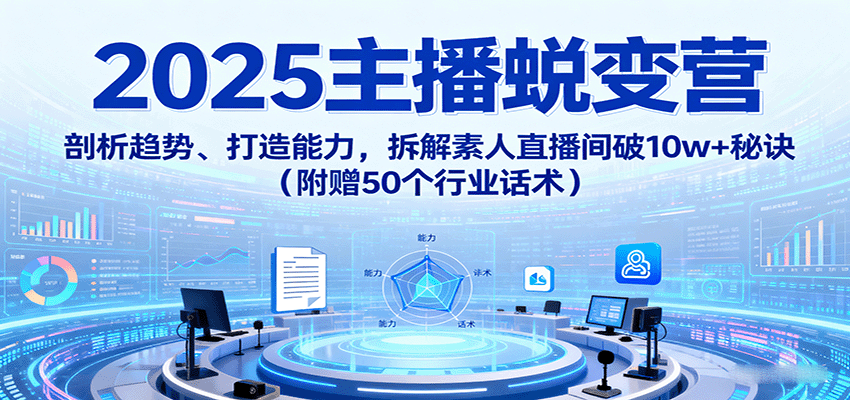 2025主播蜕变营：剖析趋势、打造能力，拆解素人直播间破10w+秘诀（附赠50个行业话术）-飞叔云网创