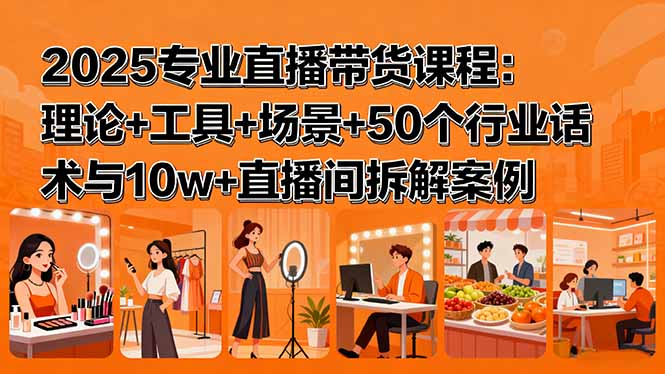 2025专业直播带货课程：理论+工具+场景+50个行业话术与10w+直播间拆解案例-小目标轻创