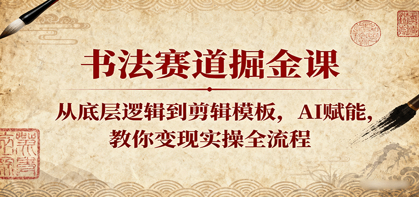 书法赛道掘金课：从底层逻辑到剪辑模板，AI赋能，教你变现实操全流程-華夏云创