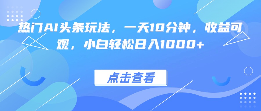 热门AI头条玩法，一天10分钟，收益可观，小白轻松日入1000+-小目标轻创