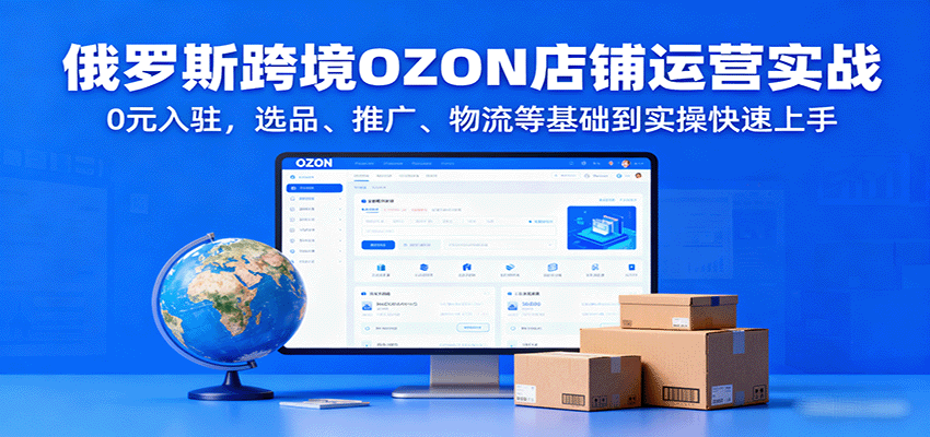 俄罗斯跨境OZON店铺运营实战，0元入驻，选品、推广、物流等基础到实操快速上手-轻创终点站