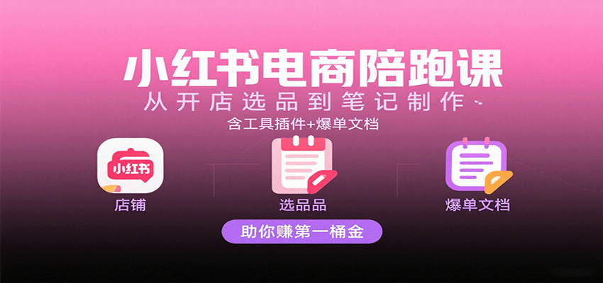 小红书电商陪跑课：从开店选品到笔记制作，含工具插件+爆单文档，助你赚第一桶金-華夏云创