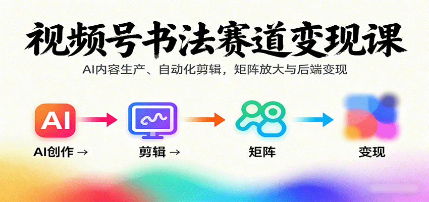 视频号书法赛道变现课：AI内容生产、自动化剪辑，矩阵放大与后端变现-華夏云创