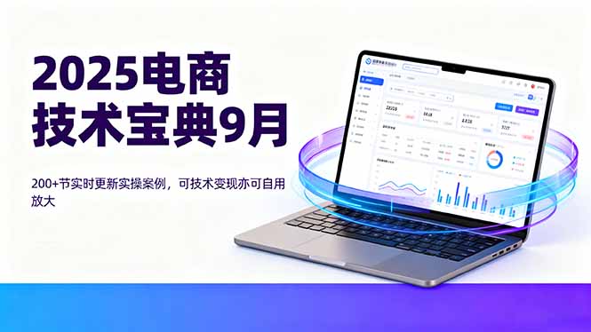 2025电商技术宝典9月：200+节实时更新实操案例，可技术变现亦可自用放大-華夏云创